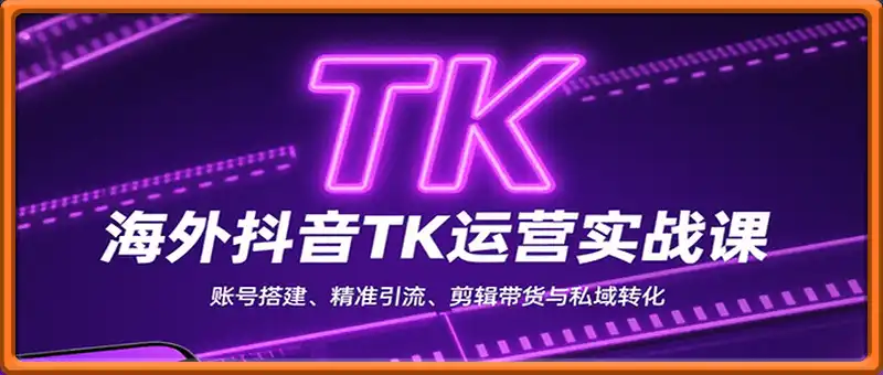 海外抖音TK运营实战课：账号搭建、精准引流、剪辑带货与私域转化