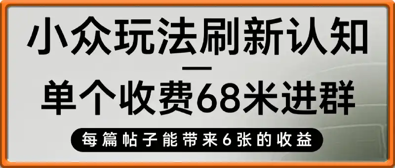 小众玩法再次刷新认知，单个收费68米进群，人数很多每篇帖子能带来6张的收益