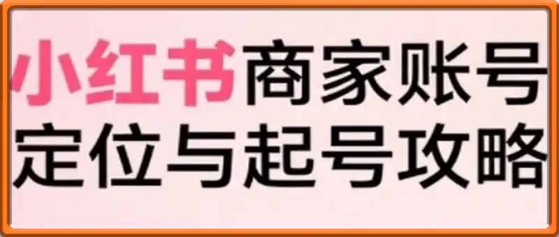 小红书电商全链路实战从定位到爆单，系统拆解小红书商家起号全流程(更新)