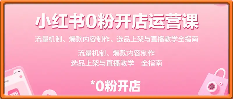小红书0粉开店运营课：流量机制、爆款内容制作、选品上架与直播教学全指南