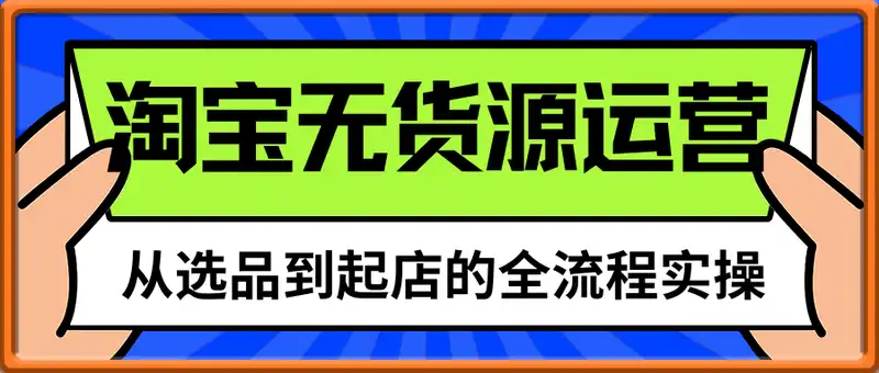 淘宝无货源精细化运营玩法，从选品到起店的全流程实操