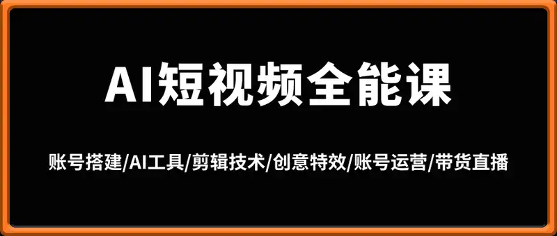AI短视频全能课：账号搭建/AI工具/剪辑技术/创意特效/账号运营/带货直播