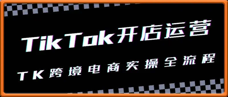 TikTok开店运营实战课程，TK跨境电商实操全流程