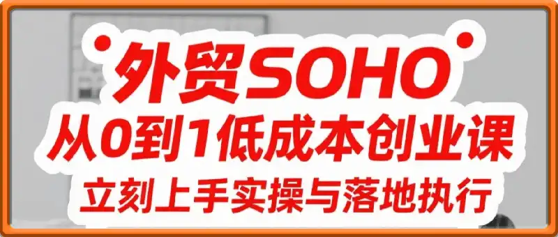 外贸SOHO从0到1低成本创业课，立刻上手实操与落地执行