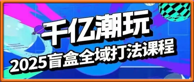 2025盲盒全域全套打法课，盲盒起号、选品、话术、私域等