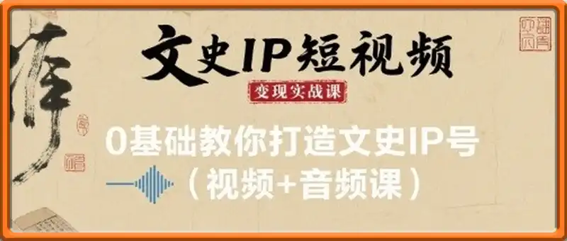 文史IP短视频变现实战课，0基础教你打造文史IP号(视频+音频课)