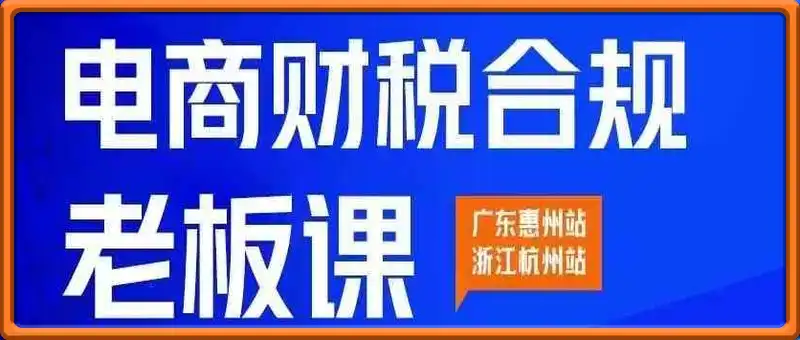 电商财税合规线下课，教你规避涉税风险，实现低成本合规经营！