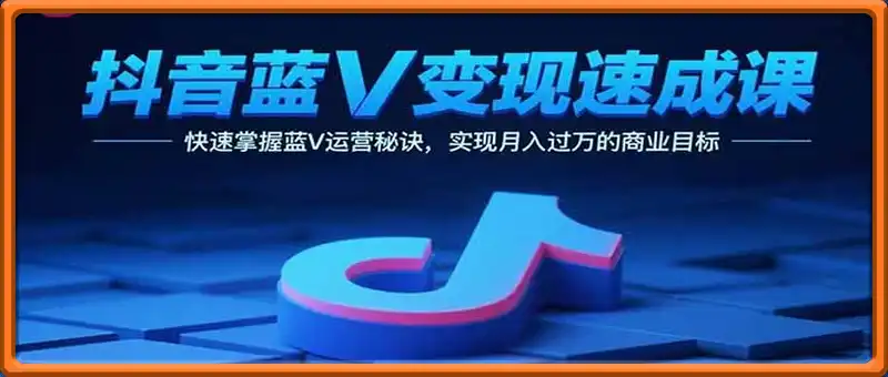 抖音蓝V变现速成课，快速掌握蓝V运营秘诀，实现月入过万的商业目标
