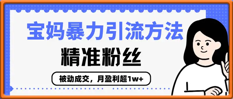 精准粉丝：宝妈暴力引流方法，被动成交，月盈利超1w+