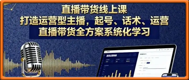 直播带货线上课，打造运营型主播，起号、话术、运营，直播带货全方案系统化学习
