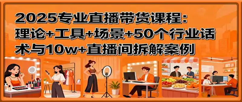 2025专业直播带货课程：理论+工具+场景+50个行业话术与10w+直播间拆解案例