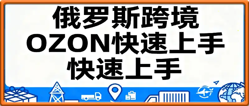 俄罗斯跨境OZON快速上手，OZ0N跨境电商运营实战课，俄罗斯市场全攻略