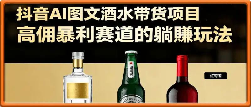 抖音AI图文酒水带货项目拆解:高佣暴利赛道的躺賺玩法