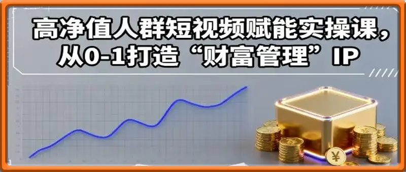 高净值人群短视频赋能实操课，从0-1打造“财富管理”IP