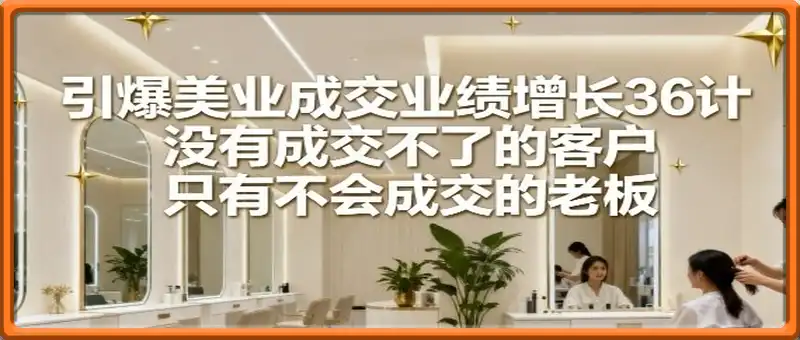 引爆美业成交业绩增长36计，没有成交不了的客户，只有不会成交的老板