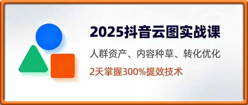 2025抖音云图实战课，人群资产、内容种草、转化优化，2天掌握300%提效技术
