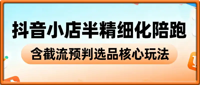 抖音小店半精细化陪跑，含截流预判选品核心玩法