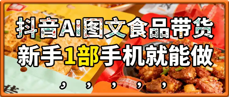 抖音AI图文食品带货：粉丝少也能高销量，新手1部手机就能做