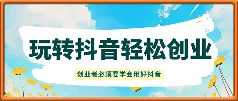 玩转抖音轻松创业必修课，创业者必须要学会用好抖音