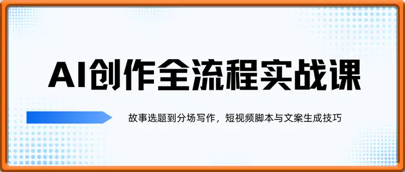 AI创作全流程实战课，故事选题到分场写作，短视频脚本与文案生成技巧
