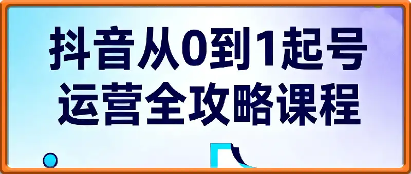 抖音从0到1起号运营全攻略课程