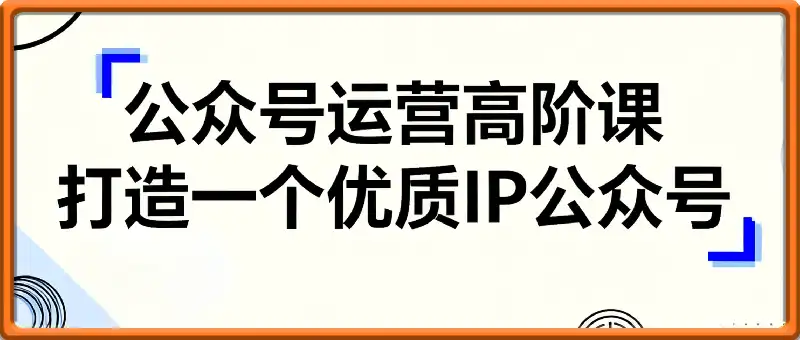 公众号运营高阶课，打造一个优质IP公众号