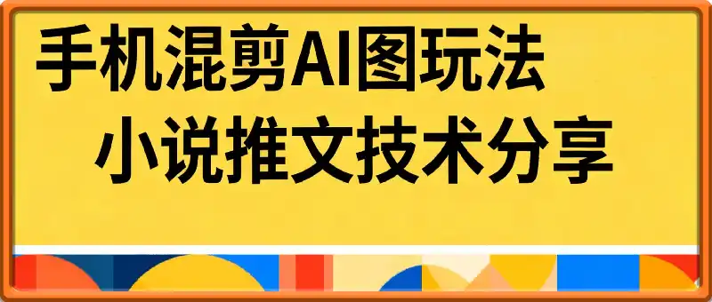 小说推文手机混剪AI图玩法实操课，日入可观，手机即可独立完成