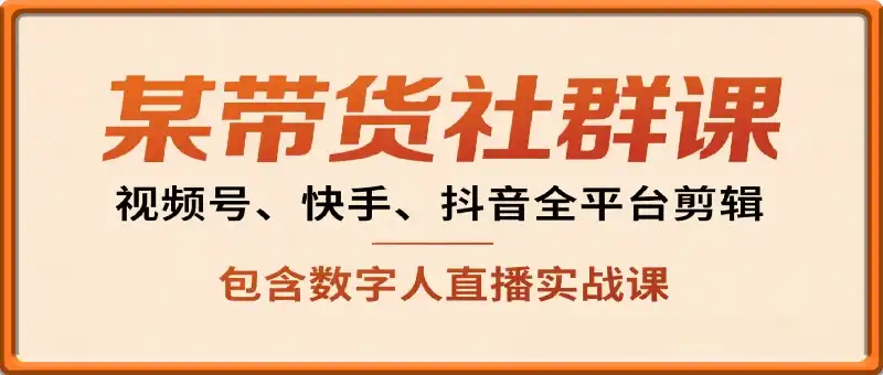 某带货社群课：视频号、快手、抖音全平台剪辑+数字人直播实战课（更新9月）​
