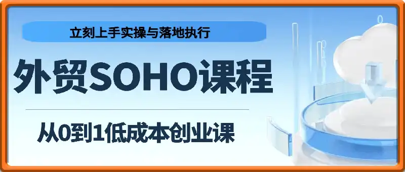外贸SOHO从0到1低成本创业课，能够立刻上手实操与落地执行