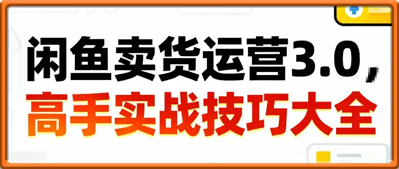 闲鱼卖货运营3.0，高手技巧大全，手把手教你玩转二手电商平台