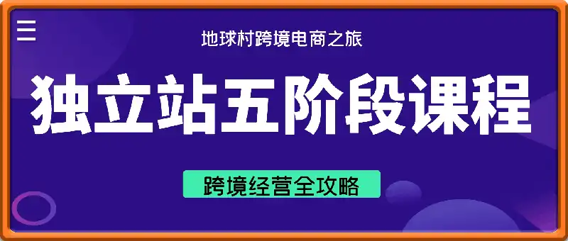 地球村跨境电商之旅：独立站五阶段课程：跨境经营全攻略