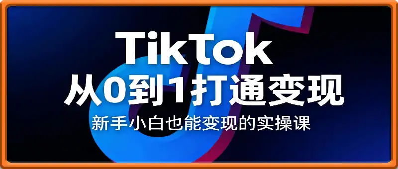 Tiktok从0到1打通变现，新手小白也能变现的实操课