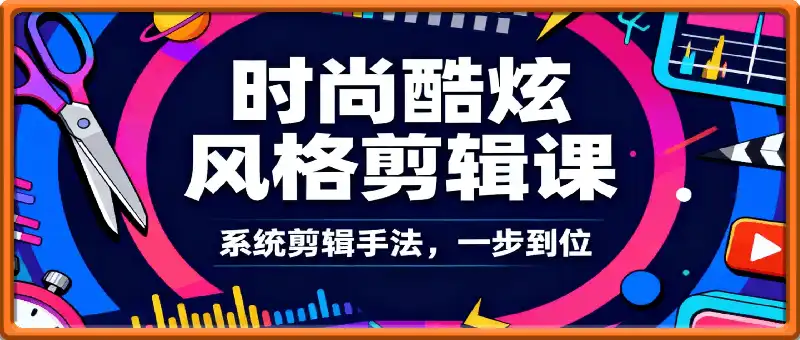 时尚酷炫风格剪辑课,系统剪辑手法,一步到位