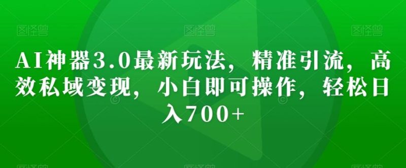 AI神器3.0最新玩法，精准引流，高效私域变现，小白即可操作，轻松日入700+【揭秘】